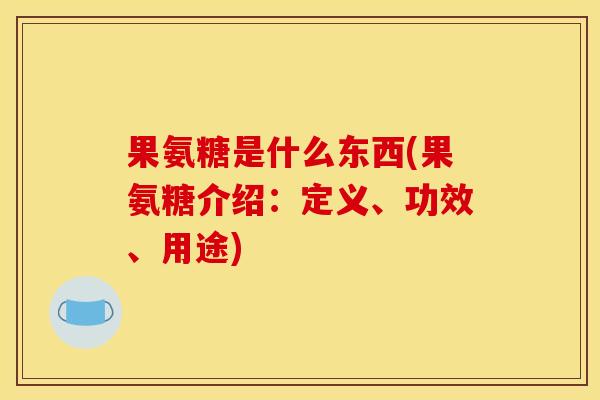 果氨糖是什么东西(果氨糖介绍：定义、功效、用途)