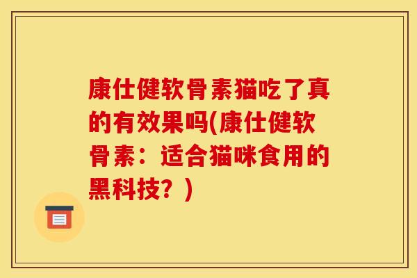 康仕健软骨素猫吃了真的有效果吗(康仕健软骨素：适合猫咪食用的黑科技？)