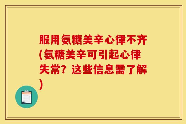 服用氨糖美辛心律不齐(氨糖美辛可引起心律失常？这些信息需了解)