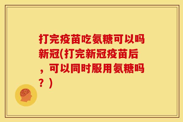 打完疫苗吃氨糖可以吗新冠(打完新冠疫苗后，可以同时服用氨糖吗？)