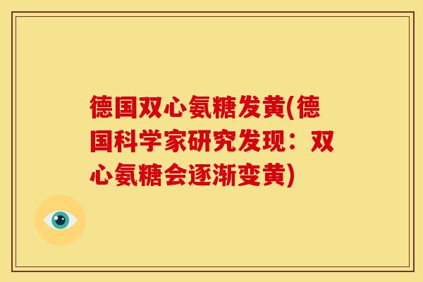 德国双心氨糖发黄(德国科学家研究发现：双心氨糖会逐渐变黄)