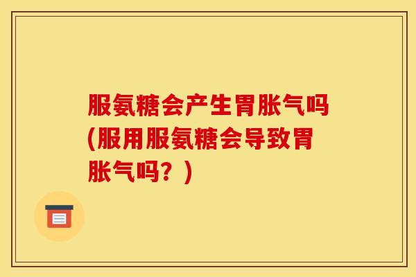 服氨糖会产生胃胀气吗(服用服氨糖会导致胃胀气吗？)