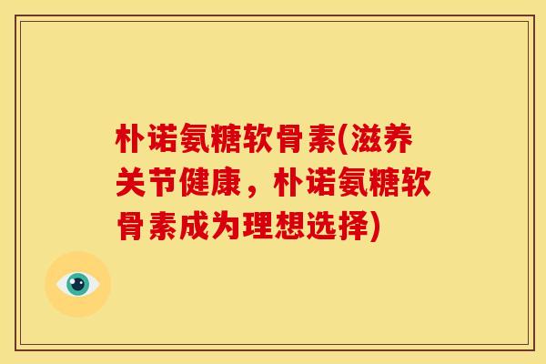 朴诺氨糖软骨素(滋养关节健康，朴诺氨糖软骨素成为理想选择)-第1张图片-关节骑士