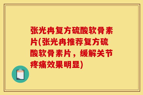 张光冉复方硫酸软骨素片(张光冉推荐复方硫酸软骨素片，缓解关节疼痛效果明显)