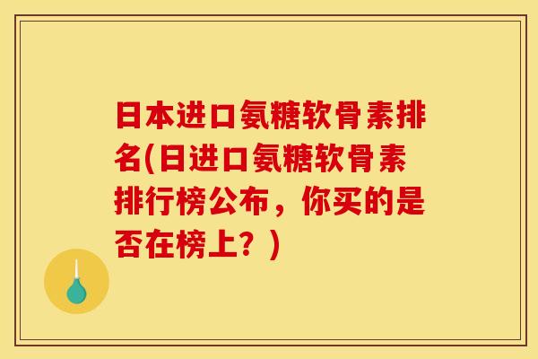 日本进口氨糖软骨素排名(日进口氨糖软骨素排行榜公布，你买的是否在榜上？)