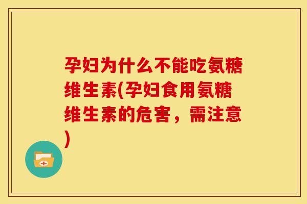 孕妇为什么不能吃氨糖维生素(孕妇食用氨糖维生素的危害，需注意)