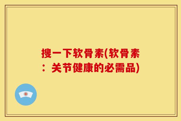 搜一下软骨素(软骨素：关节健康的必需品)
