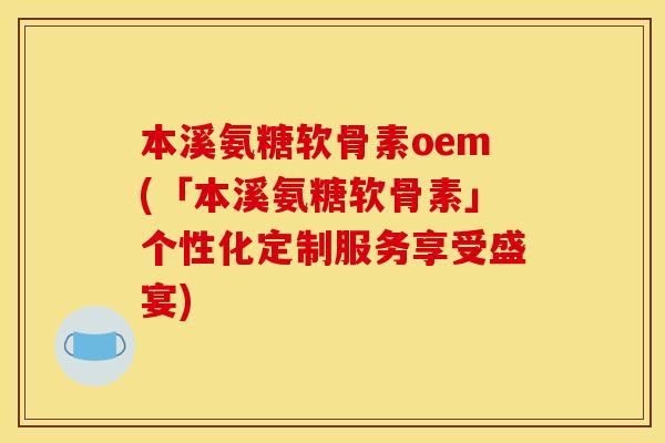本溪氨糖软骨素oem(「本溪氨糖软骨素」个性化定制服务享受盛宴)