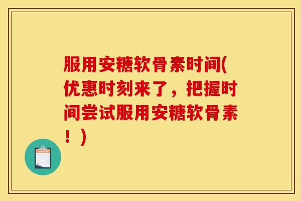 服用安糖软骨素时间(优惠时刻来了，把握时间尝试服用安糖软骨素！)
