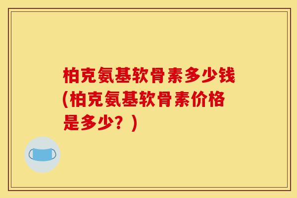 柏克氨基软骨素多少钱(柏克氨基软骨素价格是多少？)