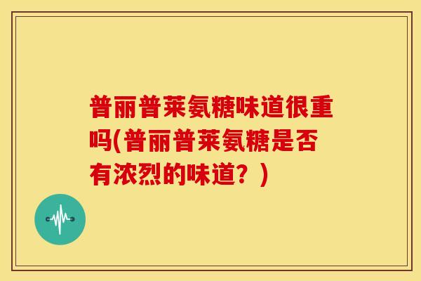 普丽普莱氨糖味道很重吗(普丽普莱氨糖是否有浓烈的味道？)