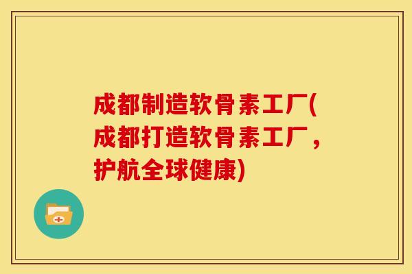 成都制造软骨素工厂(成都打造软骨素工厂，护航全球健康)