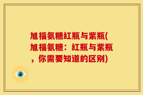旭福氨糖红瓶与紫瓶(旭福氨糖：红瓶与紫瓶，你需要知道的区别)-第1张图片-关节骑士
