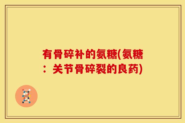 有骨碎补的氨糖(氨糖：关节骨碎裂的良药)