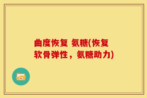 曲度恢复 氨糖(恢复软骨弹性，氨糖助力)
