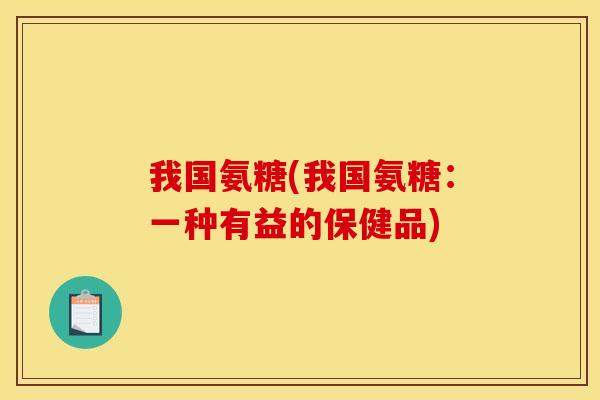 我国氨糖(我国氨糖:一种有益的保健品)-第1张图片-关节骑士 我国氨糖(我国氨糖:一种有益的保健品)-第1张图片-关节骑士
