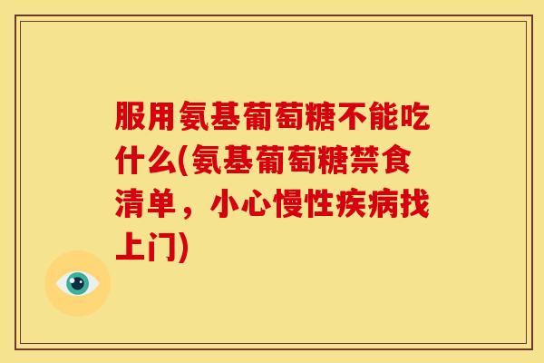 服用氨基葡萄糖不能吃什么(氨基葡萄糖禁食清单，小心慢性疾病找上门)