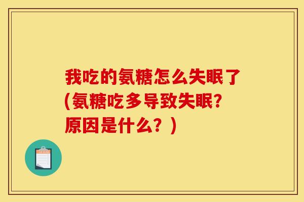我吃的氨糖怎么失眠了(氨糖吃多导致失眠？原因是什么？)