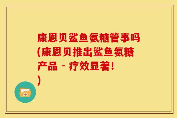 康恩贝鲨鱼氨糖管事吗(康恩贝推出鲨鱼氨糖产品 - 疗效显著！)