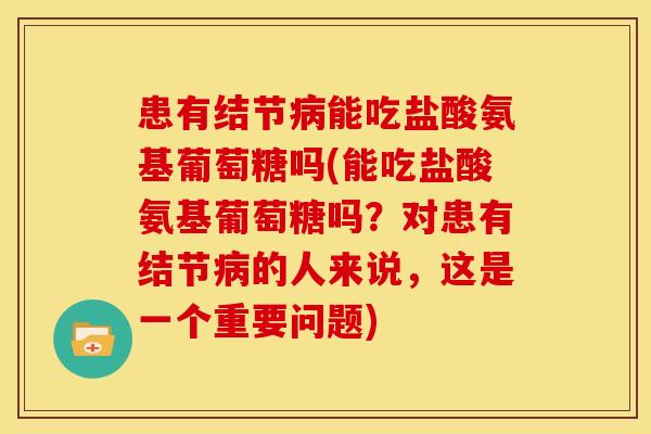 患有结节病能吃盐酸氨基葡萄糖吗(能吃盐酸氨基葡萄糖吗？对患有结节病的人来说，这是一个重要问题)