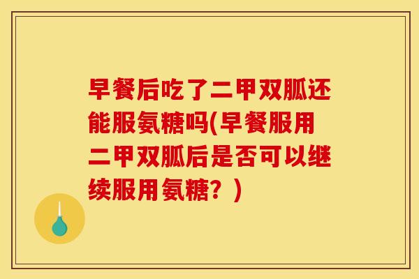 早餐后吃了二甲双胍还能服氨糖吗(早餐服用二甲双胍后是否可以继续服用氨糖？)