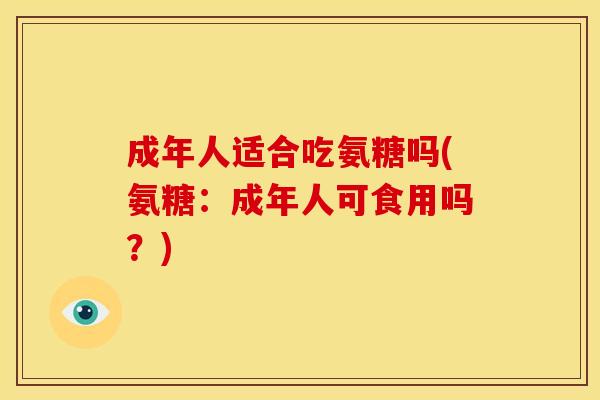 成年人适合吃氨糖吗(氨糖：成年人可食用吗？)