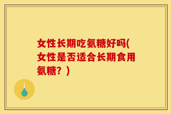女性长期吃氨糖好吗(女性是否适合长期食用氨糖？)