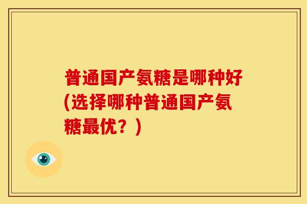 普通国产氨糖是哪种好(选择哪种普通国产氨糖最优？)-第1张图片-关节骑士