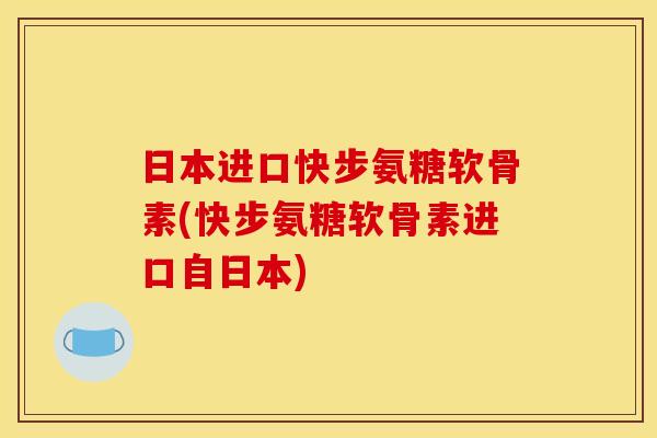 日本进口快步氨糖软骨素(快步氨糖软骨素进口自日本)