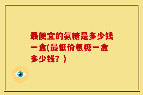 最便宜的氨糖是多少钱一盒(最低价氨糖一盒多少钱？)