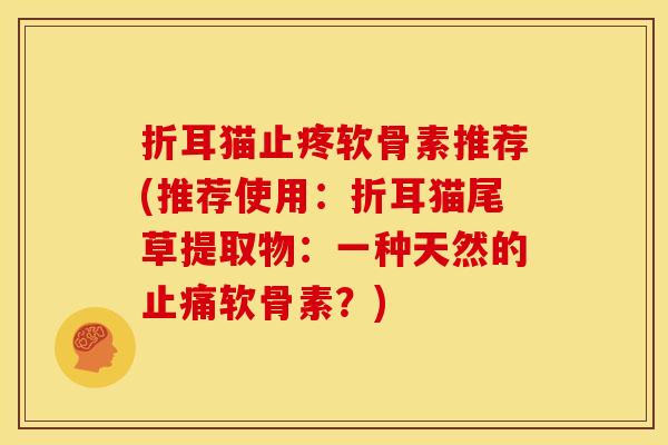 折耳猫止疼软骨素推荐(推荐使用：折耳猫尾草提取物：一种天然的止痛软骨素？)-第1张图片-关节骑士