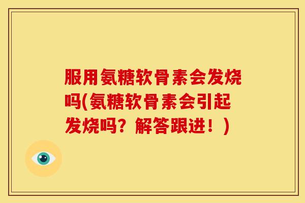 服用氨糖软骨素会发烧吗(氨糖软骨素会引起发烧吗？解答跟进！)