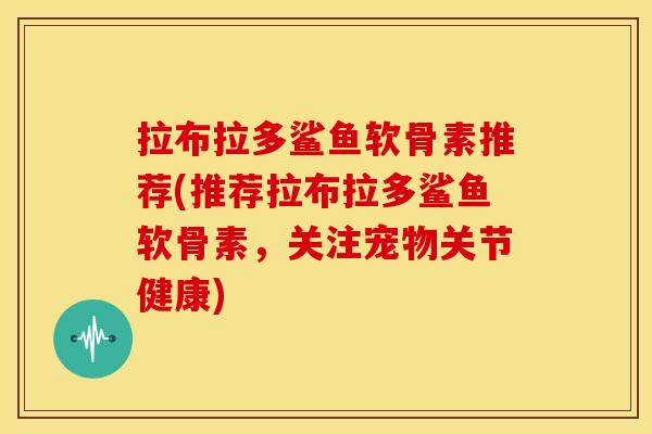 拉布拉多鲨鱼软骨素推荐(推荐拉布拉多鲨鱼软骨素，关注宠物关节健康)-第1张图片-关节骑士