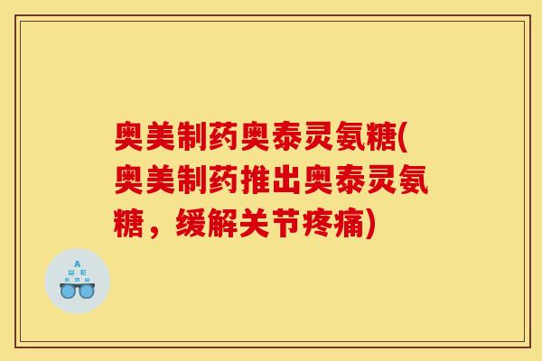 奥美制药奥泰灵氨糖(奥美制药推出奥泰灵氨糖，缓解关节疼痛)