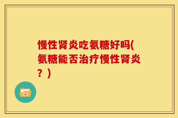 慢性肾炎吃氨糖好吗(氨糖能否治疗慢性肾炎？)