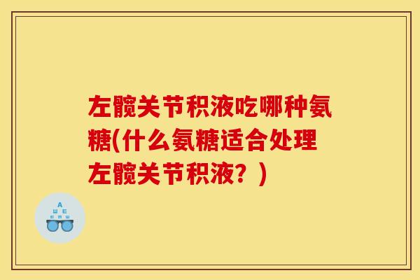 左髋关节积液吃哪种氨糖(什么氨糖适合处理左髋关节积液？)