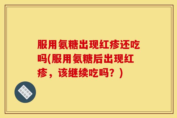 服用氨糖出现红疹还吃吗(服用氨糖后出现红疹，该继续吃吗？)-第1张图片-关节骑士