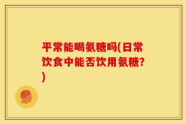 平常能喝氨糖吗(日常饮食中能否饮用氨糖？)