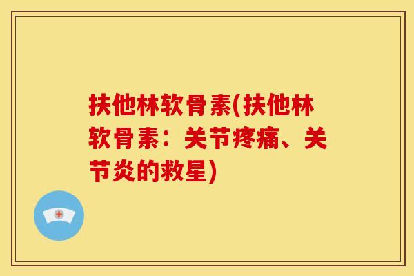 扶他林软骨素(扶他林软骨素：关节疼痛、关节炎的救星)-第1张图片-关节骑士