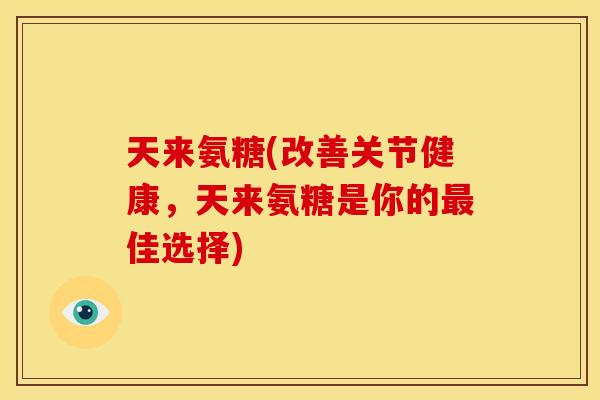 天来氨糖(改善关节健康，天来氨糖是你的最佳选择)