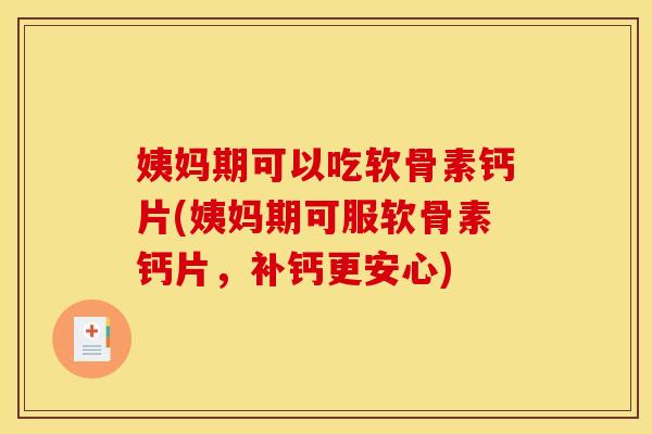 姨妈期可以吃软骨素钙片(姨妈期可服软骨素钙片，补钙更安心)