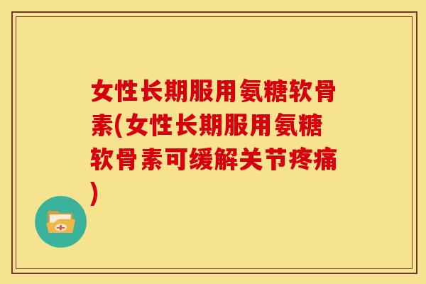 女性长期服用氨糖软骨素(女性长期服用氨糖软骨素可缓解关节疼痛)