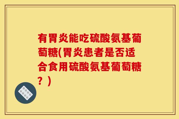 有胃炎能吃硫酸氨基葡萄糖(胃炎患者是否适合食用硫酸氨基葡萄糖?)-第1张图片-关节骑士 有胃炎能吃硫酸氨基葡萄糖(胃炎患者是否适合食用硫酸氨基葡萄糖?)-第1张图片-关节骑士