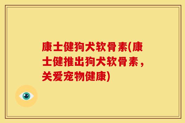 康士健狗犬软骨素(康士健推出狗犬软骨素,关爱宠物健康)-第1张图片-关节骑士 康士健狗犬软骨素(康士健推出狗犬软骨素,关爱宠物健康)-第1张图片-关节骑士