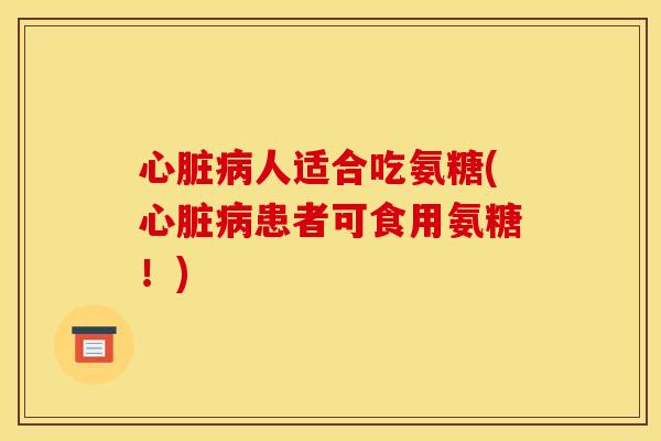 心脏病人适合吃氨糖(心脏病患者可食用氨糖！)