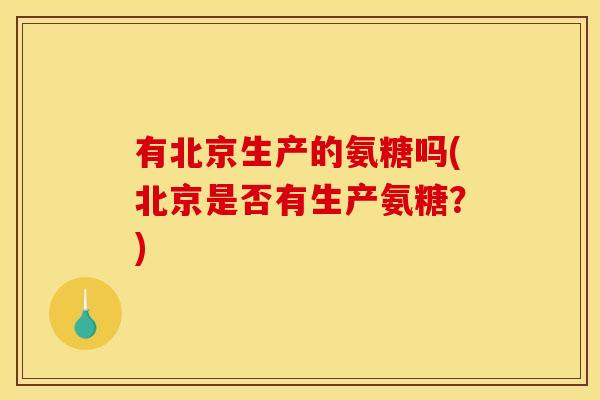 有北京生产的氨糖吗(北京是否有生产氨糖？)