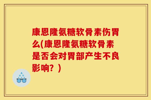 康恩隆氨糖软骨素伤胃么(康恩隆氨糖软骨素是否会对胃部产生不良影响？)