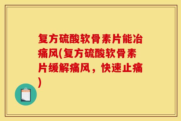 复方硫酸软骨素片能冶痛风(复方硫酸软骨素片缓解痛风，快速止痛)-第1张图片-关节骑士