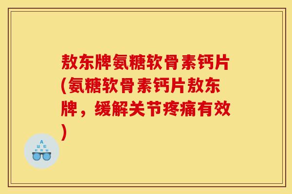 敖东牌氨糖软骨素钙片(氨糖软骨素钙片敖东牌，缓解关节疼痛有效)-第1张图片-关节骑士