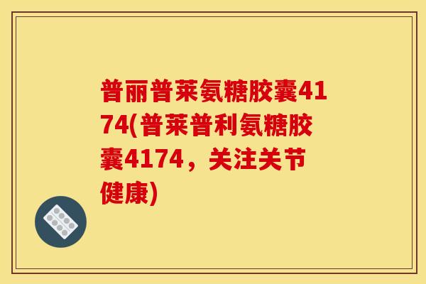 普丽普莱氨糖胶囊4174(普莱普利氨糖胶囊4174,关注关节健康)-第1张图片-关节骑士 普丽普莱氨糖胶囊4174(普莱普利氨糖胶囊4174,关注关节健康)-第1张图片-关节骑士